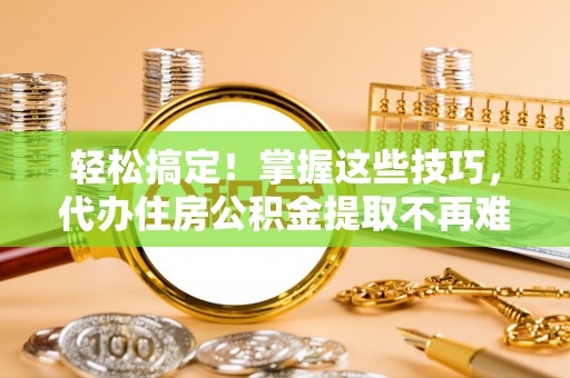 梅列轻松搞定！掌握这些技巧，代办住房公积金提取不再难