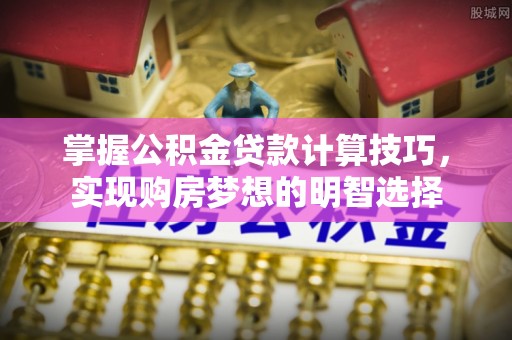 梅列掌握公积金贷款计算技巧，实现购房梦想的明智选择