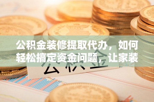 梅列公积金装修提取代办，如何轻松搞定资金问题，让家装无忧