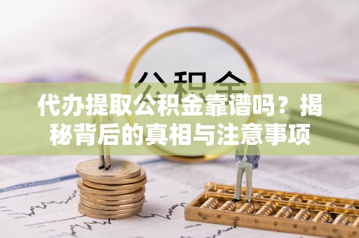 梅列代办提取公积金靠谱吗？揭秘背后的真相与注意事项