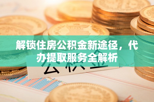 梅列解锁住房公积金新途径，代办提取服务全解析