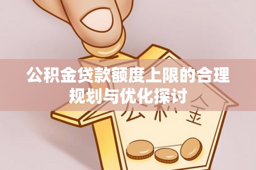 梅列公积金贷款额度上限的合理规划与优化探讨