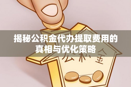 梅列揭秘公积金代办提取费用的真相与优化策略