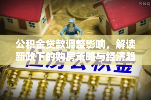 梅列公积金贷款调整影响，解读新政下的购房策略与经济趋势