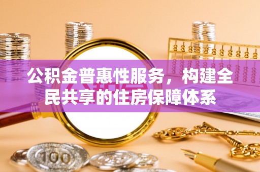 梅列公积金普惠性服务，构建全民共享的住房保障体系