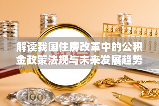 梅列解读我国住房改革中的公积金政策法规与未来发展趋势