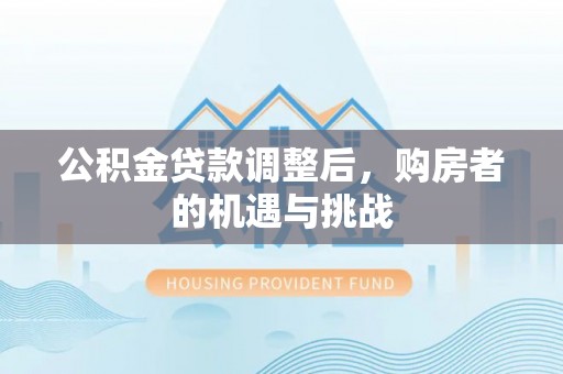 梅列公积金贷款调整后，购房者的机遇与挑战