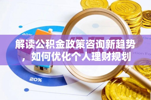 梅列解读公积金政策咨询新趋势，如何优化个人理财规划