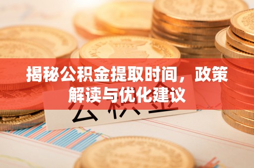 梅列揭秘公积金提取时间，政策解读与优化建议