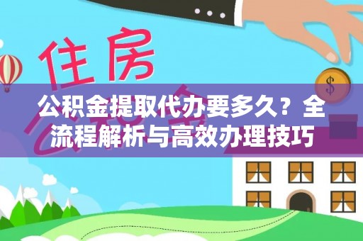 梅列公积金提取代办要多久？全流程解析与高效办理技巧