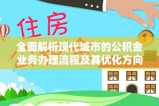 梅列全面解析现代城市的公积金业务办理流程及其优化方向