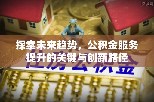 梅列探索未来趋势，公积金服务提升的关键与创新路径