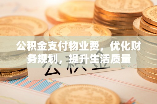 梅列公积金支付物业费，优化财务规划，提升生活质量