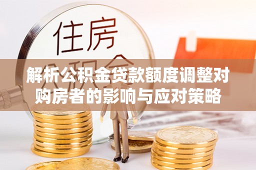 梅列解析公积金贷款额度调整对购房者的影响与应对策略