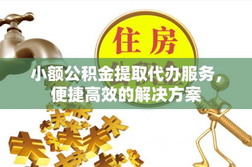 梅列小额公积金提取代办服务，便捷高效的解决方案