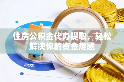 梅列住房公积金代办提取，轻松解决你的资金难题