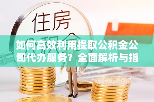 梅列如何高效利用提取公积金公司代办服务？全面解析与指南