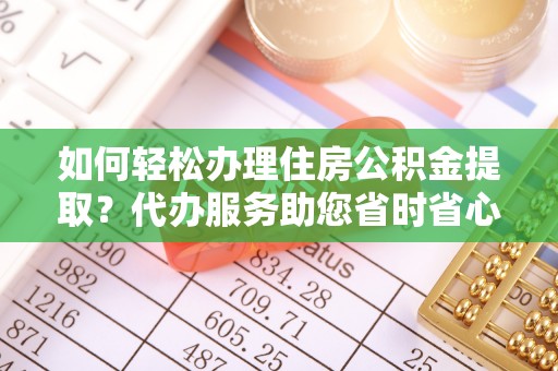 梅列如何轻松办理住房公积金提取？代办服务助您省时省心