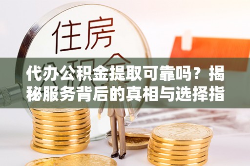 梅列代办公积金提取可靠吗？揭秘服务背后的真相与选择指南