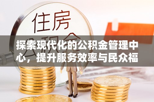 梅列探索现代化的公积金管理中心，提升服务效率与民众福祉的关键