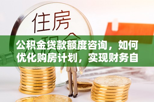 梅列公积金贷款额度咨询，如何优化购房计划，实现财务自由？