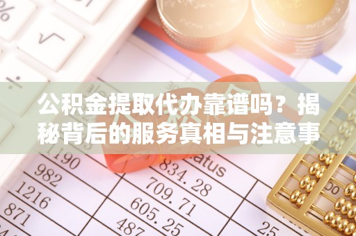 梅列公积金提取代办靠谱吗？揭秘背后的服务真相与注意事项