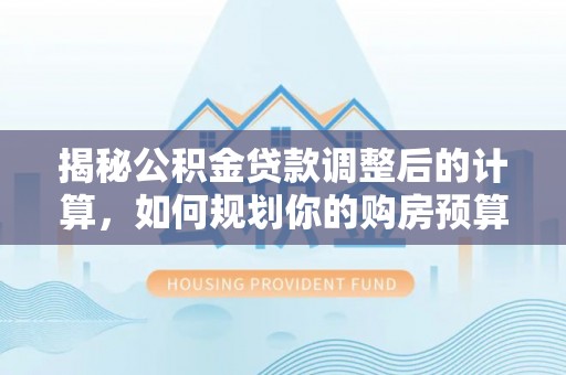 梅列揭秘公积金贷款调整后的计算，如何规划你的购房预算？