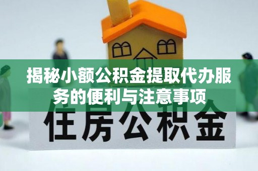 梅列揭秘小额公积金提取代办服务的便利与注意事项