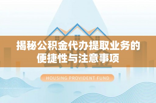 梅列揭秘公积金代办提取业务的便捷性与注意事项