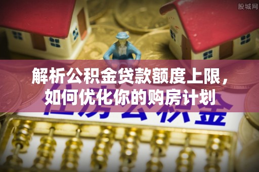 梅列解析公积金贷款额度上限，如何优化你的购房计划