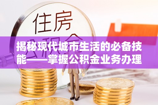 梅列揭秘现代城市生活的必备技能——掌握公积金业务办理流程