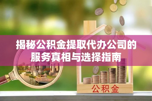 梅列揭秘公积金提取代办公司的服务真相与选择指南