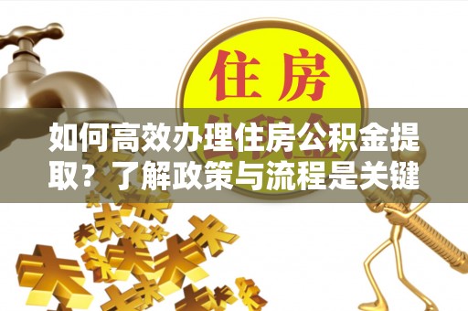梅列如何高效办理住房公积金提取？了解政策与流程是关键