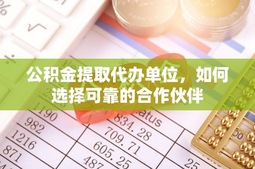 梅列公积金提取代办单位，如何选择可靠的合作伙伴
