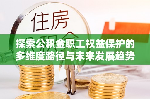 梅列探索公积金职工权益保护的多维度路径与未来发展趋势