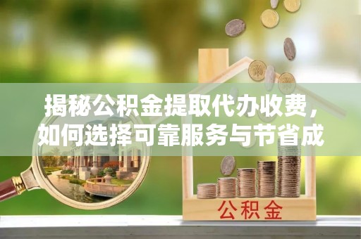 梅列揭秘公积金提取代办收费，如何选择可靠服务与节省成本