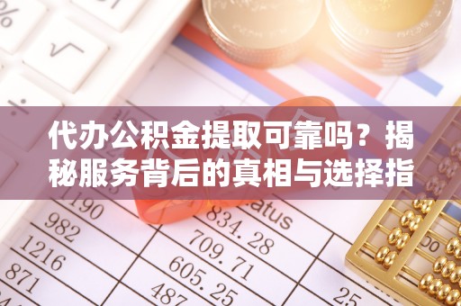 梅列代办公积金提取可靠吗？揭秘服务背后的真相与选择指南