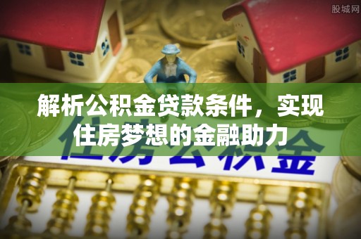 梅列解析公积金贷款条件，实现住房梦想的金融助力