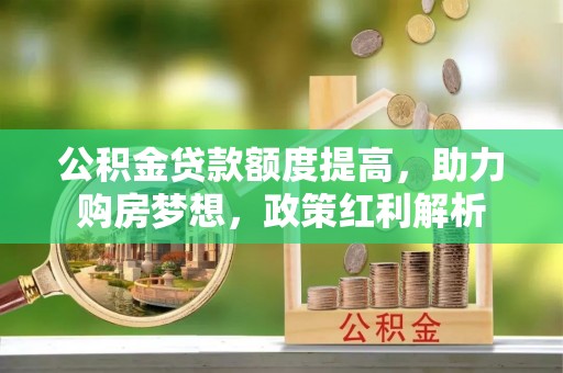 梅列公积金贷款额度提高，助力购房梦想，政策红利解析