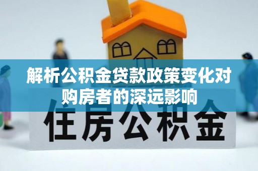 梅列解析公积金贷款政策变化对购房者的深远影响