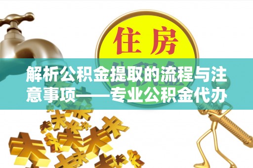 梅列解析公积金提取的流程与注意事项——专业公积金代办提取咨询服务