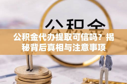 梅列公积金代办提取可信吗？揭秘背后真相与注意事项