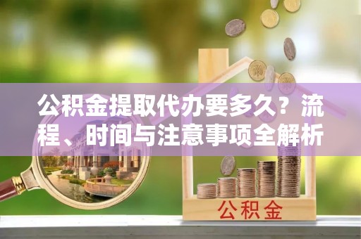 梅列公积金提取代办要多久？流程、时间与注意事项全解析