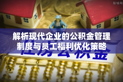梅列解析现代企业的公积金管理制度与员工福利优化策略