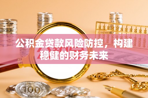 梅列公积金贷款风险防控，构建稳健的财务未来