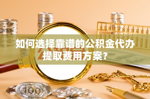 梅列如何选择靠谱的公积金代办提取费用方案？