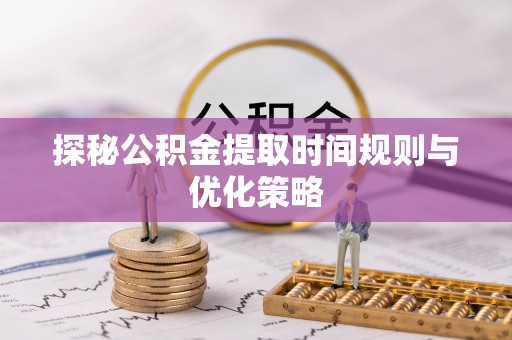 梅列探秘公积金提取时间规则与优化策略