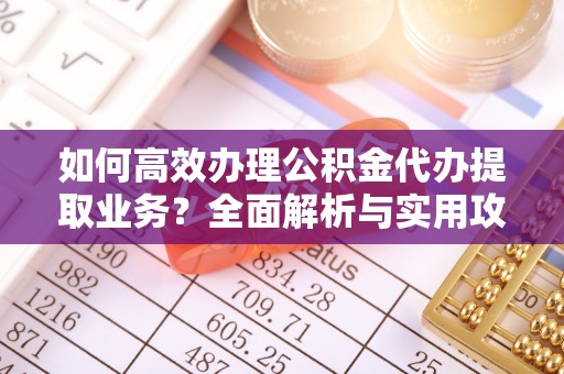 梅列如何高效办理公积金代办提取业务？全面解析与实用攻略