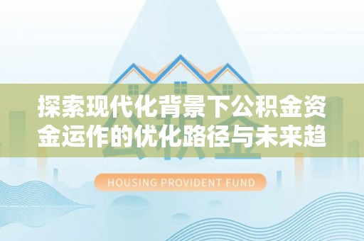 梅列探索现代化背景下公积金资金运作的优化路径与未来趋势