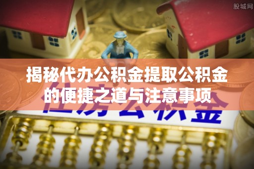 梅列揭秘代办公积金提取公积金的便捷之道与注意事项
